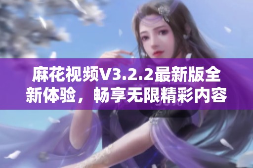 麻花视频V3.2.2最新版全新体验，畅享无限精彩内容