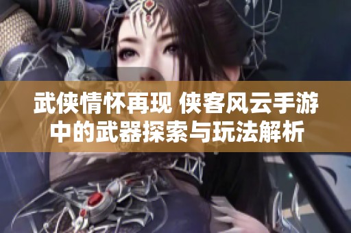 武侠情怀再现 侠客风云手游中的武器探索与玩法解析