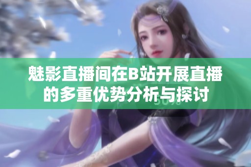 魅影直播间在B站开展直播的多重优势分析与探讨