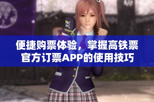 便捷购票体验，掌握高铁票官方订票APP的使用技巧