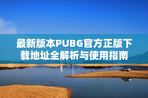 最新版本PUBG官方正版下载地址全解析与使用指南