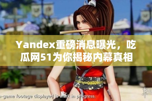 Yandex重磅消息曝光，吃瓜网51为你揭秘内幕真相