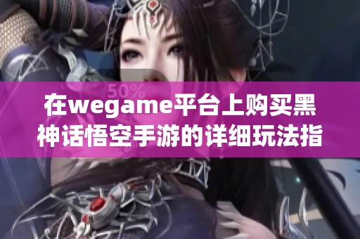 在wegame平台上购买黑神话悟空手游的详细玩法指南