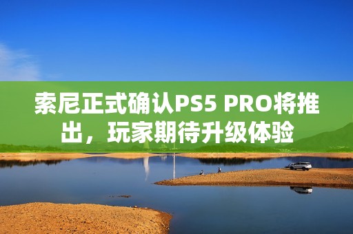 索尼正式确认PS5 PRO将推出，玩家期待升级体验