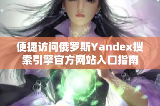 便捷访问俄罗斯Yandex搜索引擎官方网站入口指南