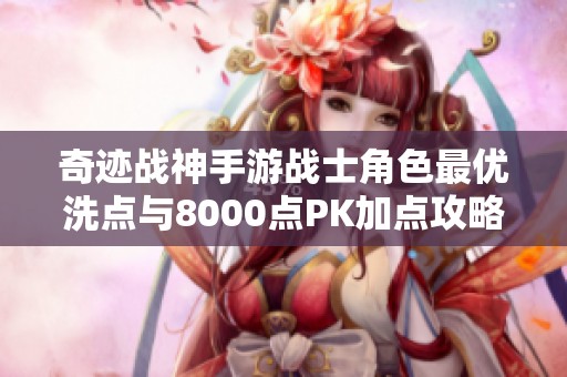 奇迹战神手游战士角色最优洗点与8000点PK加点攻略解析