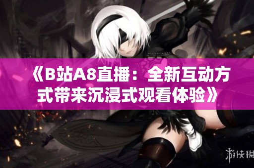 《B站A8直播：全新互动方式带来沉浸式观看体验》