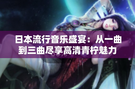 日本流行音乐盛宴：从一曲到三曲尽享高清青柠魅力