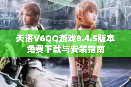 天语V6QQ游戏8.4.5版本免费下载与安装指南