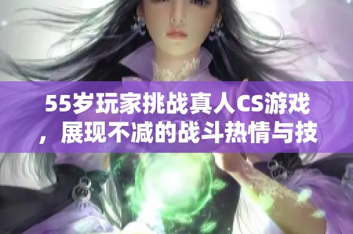 55岁玩家挑战真人CS游戏，展现不减的战斗热情与技巧