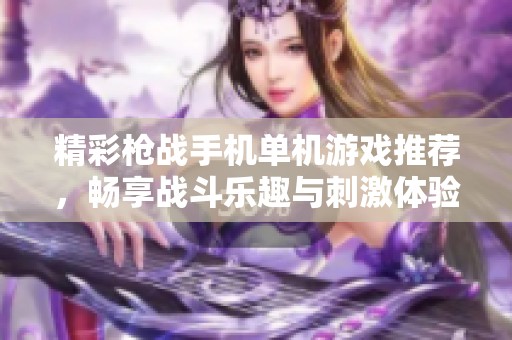 精彩枪战手机单机游戏推荐，畅享战斗乐趣与刺激体验