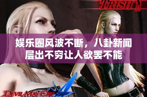 娱乐圈风波不断，八卦新闻层出不穷让人欲罢不能