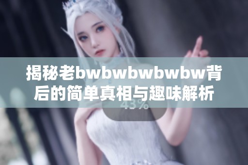 揭秘老bwbwbwbwbw背后的简单真相与趣味解析