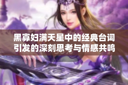 黑寡妇满天星中的经典台词引发的深刻思考与情感共鸣