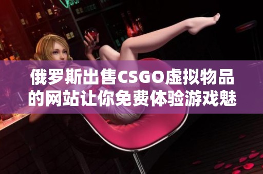 俄罗斯出售CSGO虚拟物品的网站让你免费体验游戏魅力