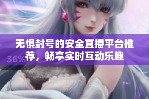 无惧封号的安全直播平台推荐，畅享实时互动乐趣