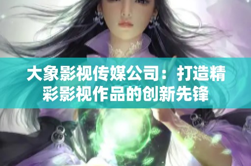 大象影视传媒公司：打造精彩影视作品的创新先锋