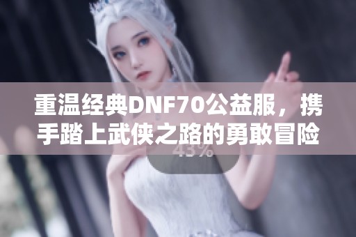 重温经典DNF70公益服，携手踏上武侠之路的勇敢冒险之旅