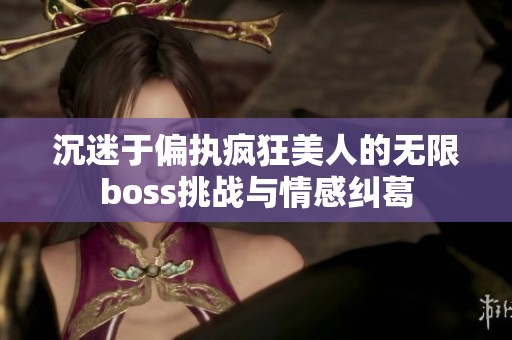 沉迷于偏执疯狂美人的无限boss挑战与情感纠葛