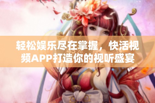 轻松娱乐尽在掌握，快活视频APP打造你的视听盛宴