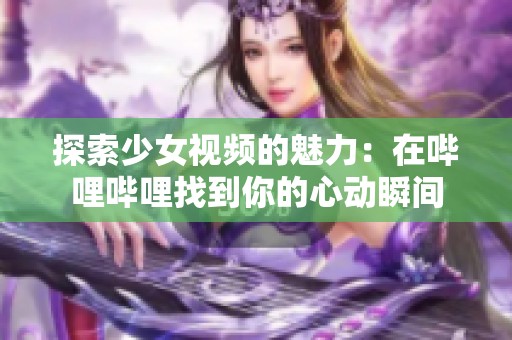 探索少女视频的魅力：在哔哩哔哩找到你的心动瞬间