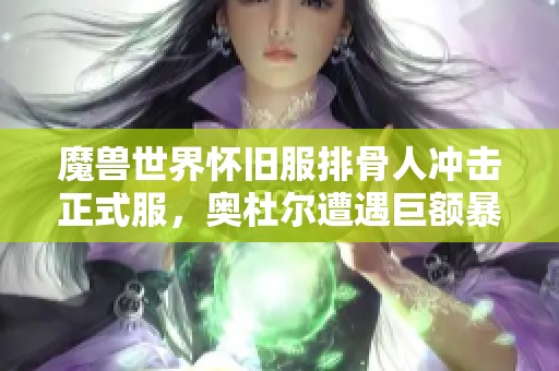 魔兽世界怀旧服排骨人冲击正式服，奥杜尔遭遇巨额暴利挑战