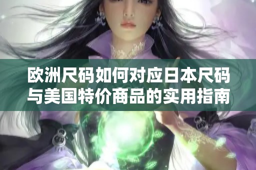 欧洲尺码如何对应日本尺码与美国特价商品的实用指南