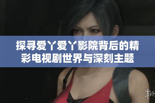 探寻爱丫爱丫影院背后的精彩电视剧世界与深刻主题