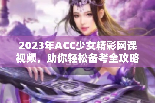 2023年ACC少女精彩网课视频，助你轻松备考全攻略