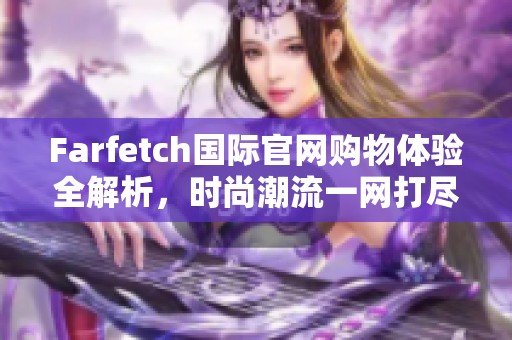 Farfetch国际官网购物体验全解析，时尚潮流一网打尽