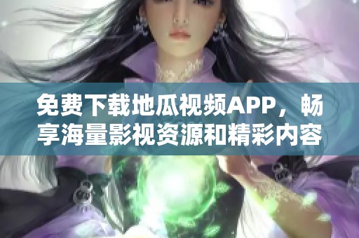 免费下载地瓜视频APP，畅享海量影视资源和精彩内容