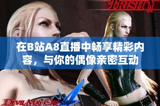 在B站A8直播中畅享精彩内容，与你的偶像亲密互动