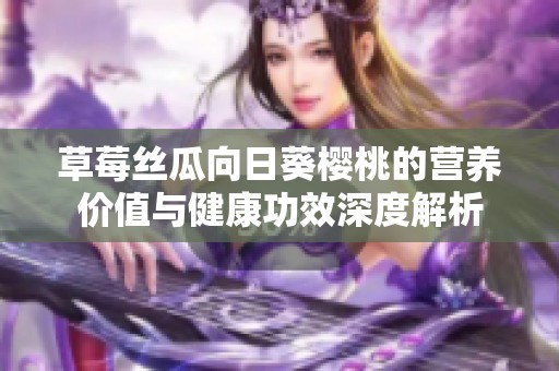 草莓丝瓜向日葵樱桃的营养价值与健康功效深度解析