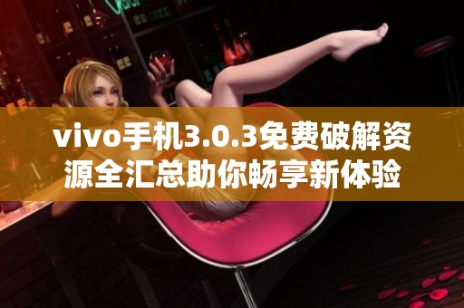 vivo手机3.0.3免费破解资源全汇总助你畅享新体验