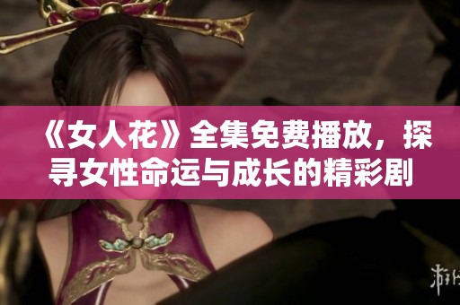 《女人花》全集免费播放，探寻女性命运与成长的精彩剧集