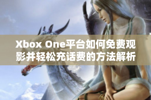 Xbox One平台如何免费观影并轻松充话费的方法解析