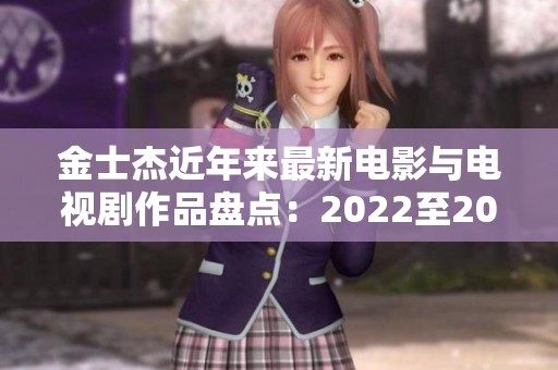 金士杰近年来最新电影与电视剧作品盘点：2022至2023年精彩回顾