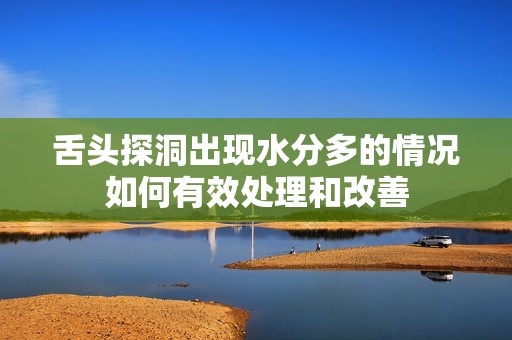 舌头探洞出现水分多的情况如何有效处理和改善