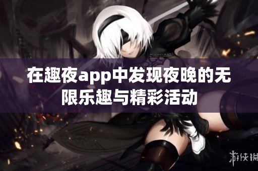 在趣夜app中发现夜晚的无限乐趣与精彩活动