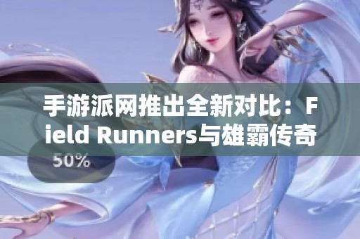 手游派网推出全新对比：Field Runners与雄霸传奇微变版本解析