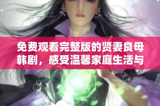 免费观看完整版的贤妻良母韩剧，感受温馨家庭生活与爱的真谛
