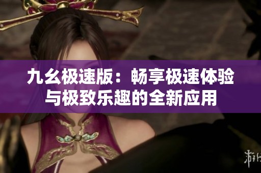 九幺极速版：畅享极速体验与极致乐趣的全新应用
