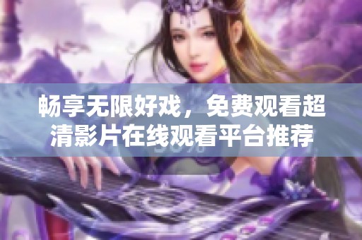 畅享无限好戏，免费观看超清影片在线观看平台推荐