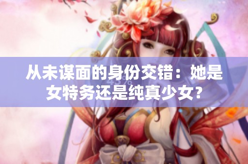 从未谋面的身份交错：她是女特务还是纯真少女？