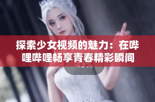 探索少女视频的魅力：在哔哩哔哩畅享青春精彩瞬间