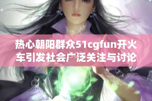 热心朝阳群众51cgfun开火车引发社会广泛关注与讨论