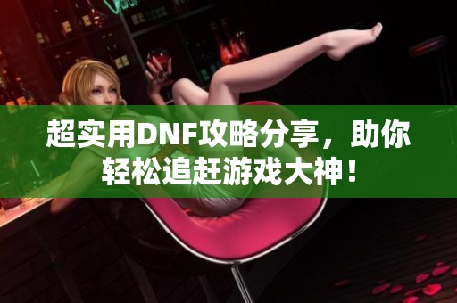 超实用DNF攻略分享，助你轻松追赶游戏大神！