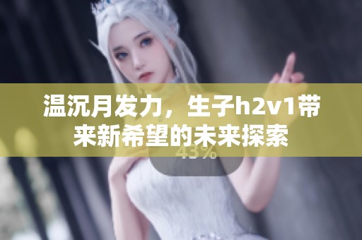 温沉月发力，生子h2v1带来新希望的未来探索