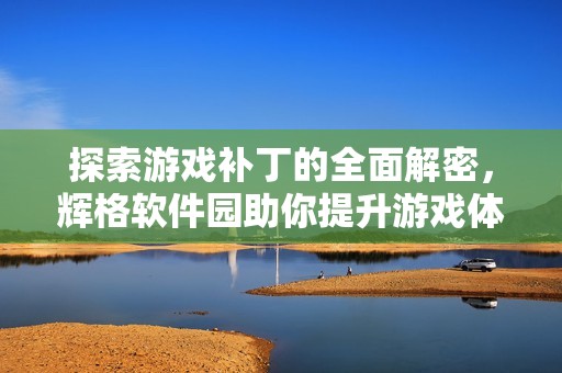 探索游戏补丁的全面解密，辉格软件园助你提升游戏体验