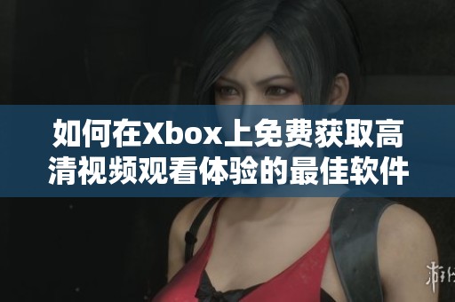 如何在Xbox上免费获取高清视频观看体验的最佳软件推荐